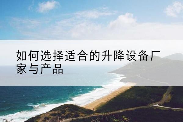 宜都电动升降平台厂家-如何选择适合的升降设备厂家与产品