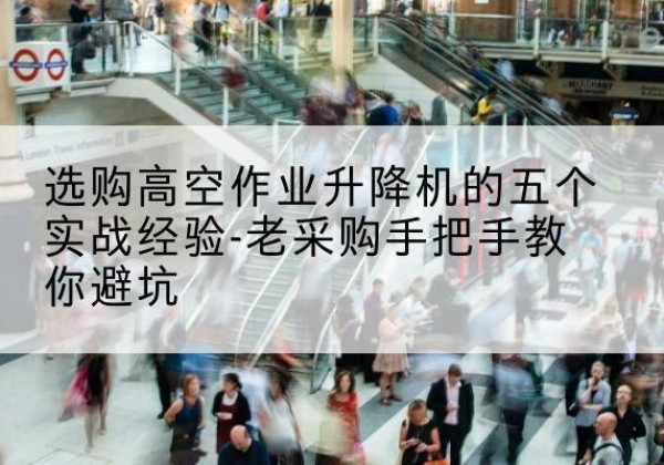 宜都高空作业升降机厂家-选购高空作业升降机的五个实战经验-老采购手把手教你避坑