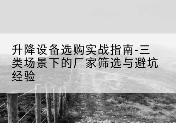 宜都移动式升降机厂家推荐-升降设备选购实战指南-三类场景下的厂家筛选与避坑经验