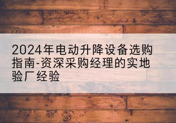 宜都电动剪叉升降平台厂家-2024年电动升降设备选购指南-资深采购经理的实地验厂经验