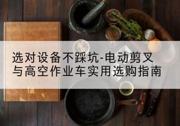 宜都电动剪叉升降平台怎么选-选对设备不踩坑-电动剪叉与高空作业车实用选购指南
