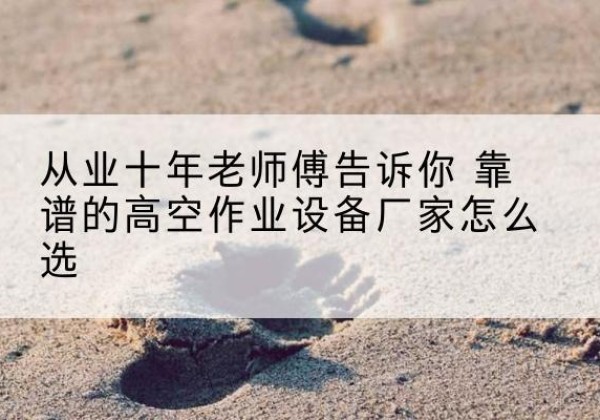 宜都高空作业升降机厂家推荐-从业十年老师傅告诉你 靠谱的高空作业设备厂家怎么选