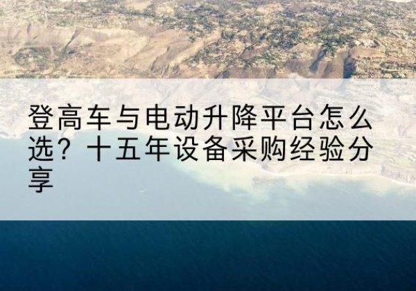 宜都登高车厂家厂家-登高车与电动升降平台怎么选？十五年设备采购经验分享