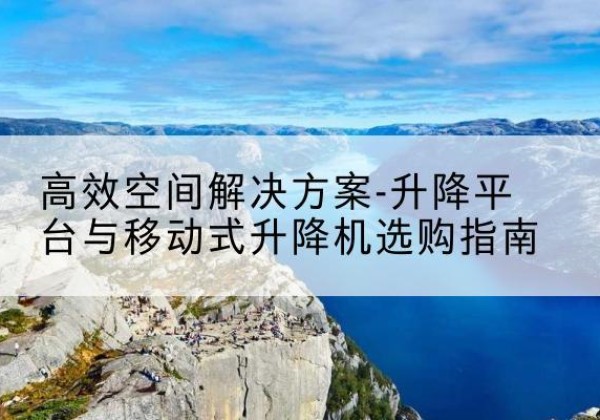 宜都升降平台厂家-*空间解决方案-升降平台与移动式升降机选购指南
