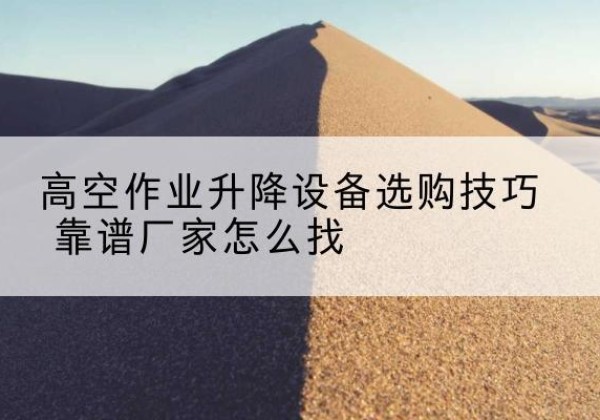 宜都电动升降平台厂家推荐-高空作业升降设备选购技巧 靠谱厂家怎么找