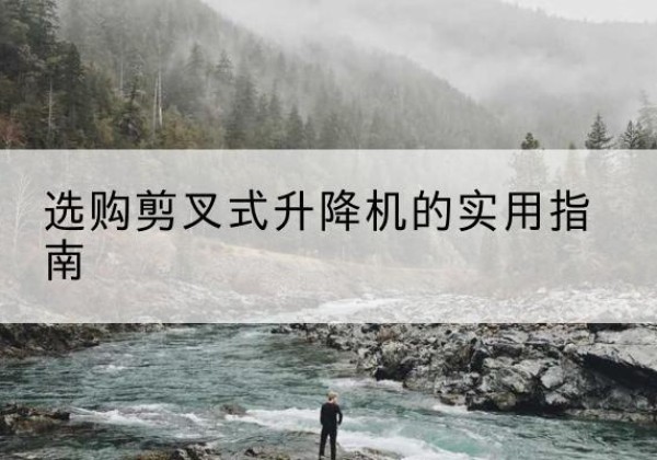 宜都剪叉式升降机怎么选-选购剪叉式升降机的实用指南