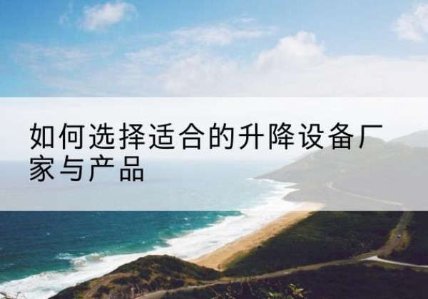 宜都电动升降平台厂家-如何选择适合的升降设备厂家与产品