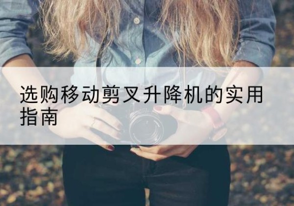 宜都移动剪叉升降机怎么选-选购移动剪叉升降机的实用指南